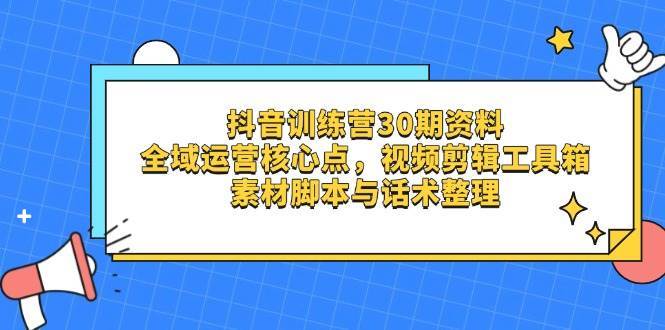 抖音训练营30期资料，全域运营核心点，视频剪辑工具箱 素材脚本与话术整理-云商网创