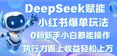 DeepSeek赋能小红书爆单玩法0粉新手小白都能操作，执行力跟上收益轻松上W，懒人勿做-云商网创