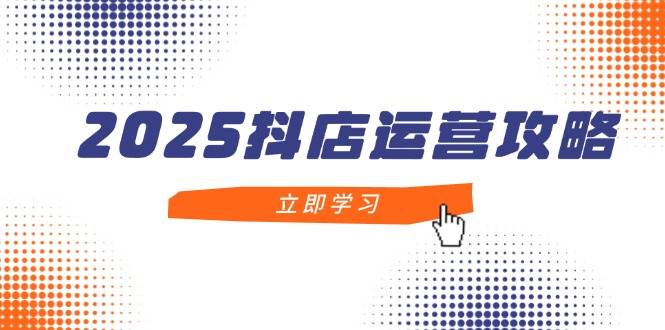 （14622期）2025抖店运营攻略，掌握抖店技巧，打造月销百万，新手入门到精通-云商网创