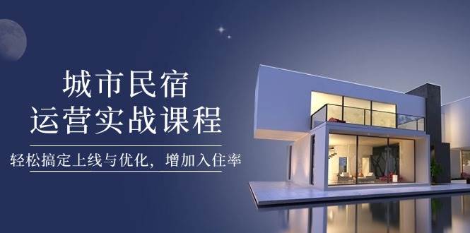 （14471期）城市民宿运营实战课程，轻松搞定上线与优化，增加入住率-云商网创