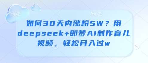 如何30天内涨粉5W？用deepseek+即梦AI制作育儿视频，轻松月入过w-云商网创