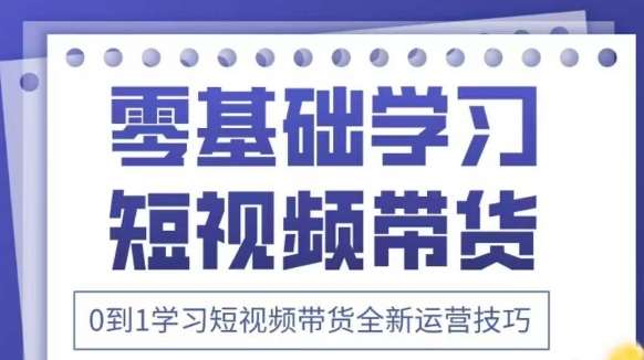 抖音全新短视频带货运营技巧，2025年新课，0到1学习短视频带货全新运营技巧-云商网创