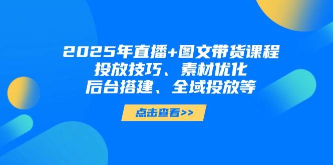 （14397期）2025年直播+图文带货课程，投放技巧、素材优化、后台搭建、全域投放等-云商网创