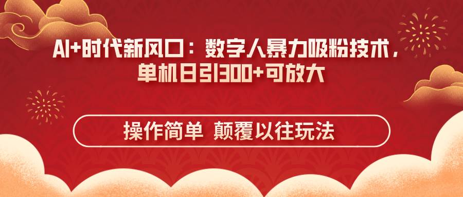 （14304期）AI+时代新风口：数字人暴力吸粉技术，单机日引300+可放大 操作简单  颠…-云商网创