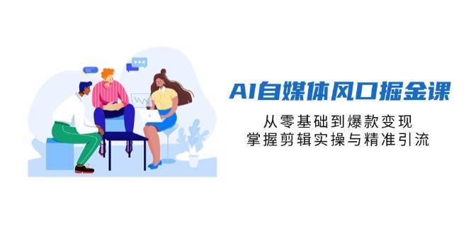 AI自媒体风口掘金课，从零基础到爆款变现，掌握剪辑实操与精准引流-云商网创