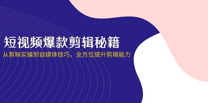短视频爆款剪辑秘籍，从剪映实操到自媒体技巧，全方位提升剪辑能力-云商网创
