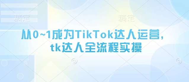从0~1成为TikTok达人运营，tk达人全流程实操-云商网创