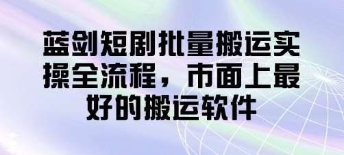 蓝剑短剧批量搬运实操全流程，市面上最好的搬运软件-云商网创