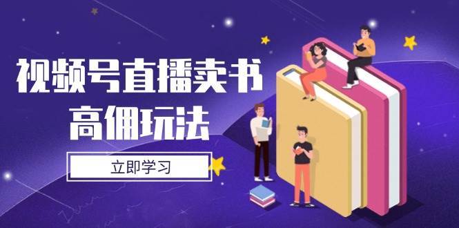 视频号直播卖书高佣玩法，底层逻辑解析，实操技巧全攻略-云商网创