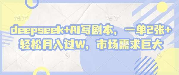 deepseek+AI写剧本，一单2张+ 轻松月入过W，市场需求巨大-云商网创