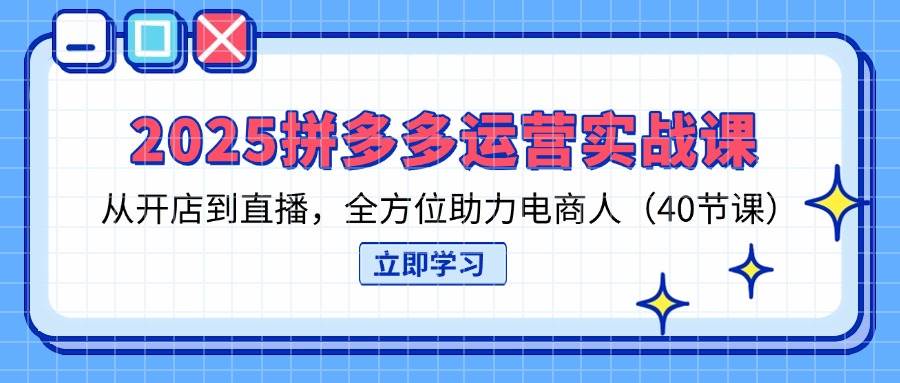 （14259期）2025拼多多运营实战课，从开店到直播，全方位助力电商人（40节课）-云商网创