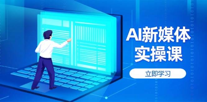 （14346期）AI新媒体实操课，快速提升账号权重，打造高曝光主页与爆款内容-云商网创