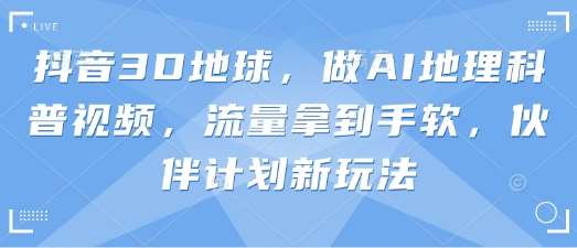 抖音3D地球，做AI地理科普视频，流量拿到手软，伙伴计划新玩法-云商网创
