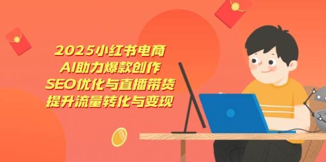 2025小红书电商，AI助力爆款创作，SEO优化与直播带货，提升流量转化与变现-云商网创
