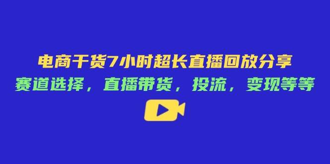 （14403期）电商干货7小时超长直播回放分享：赛道选择，直播带货，投流，变现等等-云商网创