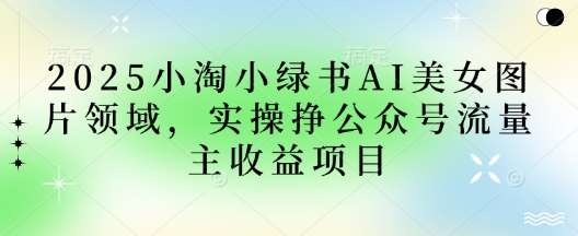 2025小绿书AI美女图片领域，实操挣公众号流量主收益项目-云商网创