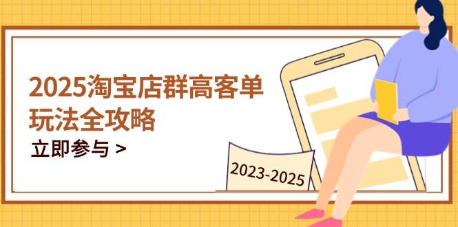 （14568期）2025淘宝店群高客单玩法全攻略，把握高客单关键技巧，精通全周期运营-云商网创