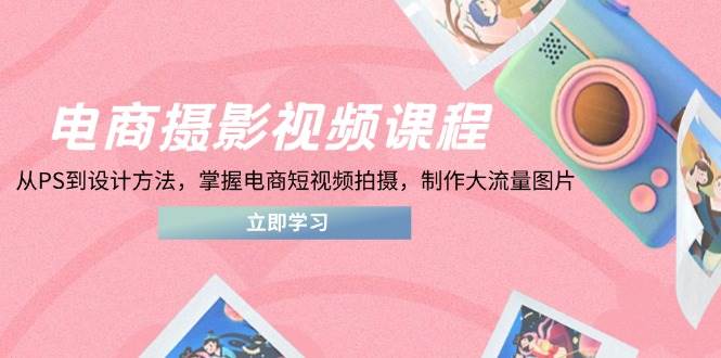 （14429期）电商摄影视频课程，从PS到设计方法，掌握电商短视频拍摄，制作大流量图片-云商网创