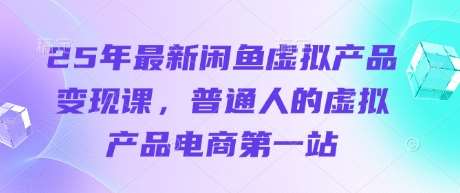 25年最新闲鱼虚拟产品变现课，普通人的虚拟产品电商第一站-云商网创