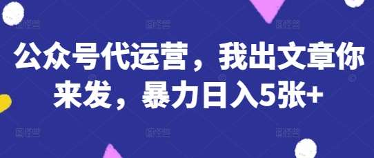 公众号代运营，我出文章你来发，暴力日入5张+【揭秘】-云商网创