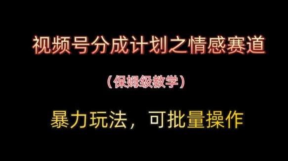 视频号分成计划之情感赛道暴力玩法，可批量操作，保姆级教学-云商网创