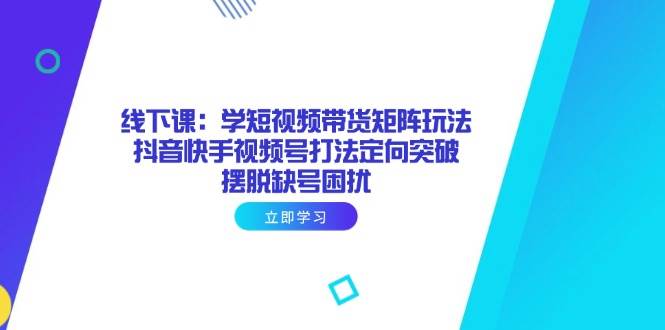 （14433期）线下课：学短视频带货矩阵玩法 抖音快手视频号打法定向突破，摆脱缺号困扰-云商网创