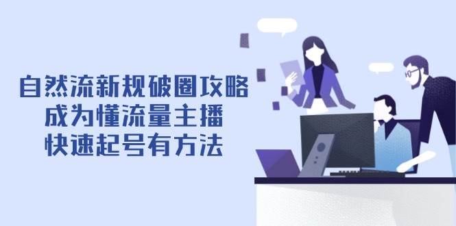 （14489期）自然流新规破圈攻略【4月6更新】：成为懂流量主播，快速起号有方法-云商网创