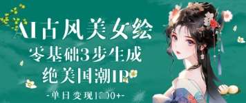 AI古风美女绘：零基础3步生成绝美国潮IP，单日变现1k+-云商网创