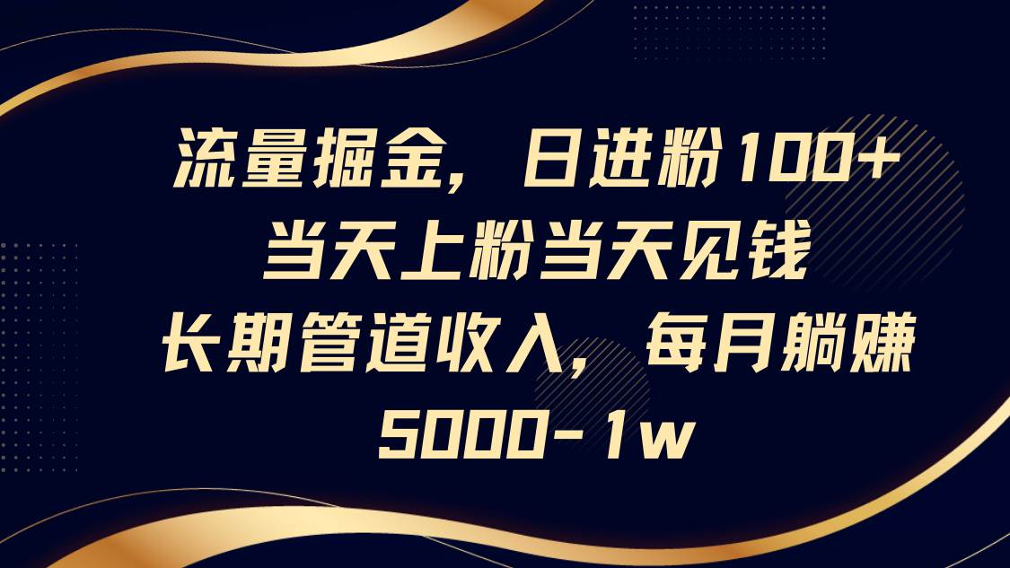 流量掘金，日进粉100+,当天上粉当天见钱，长期管道收入，每月躺赚5000-1w-云商网创