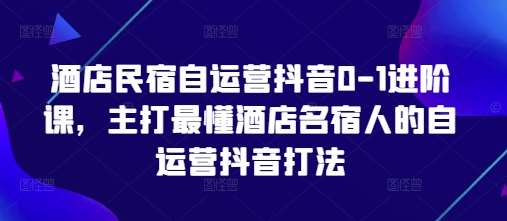 酒店民宿自运营抖音0-1进阶课，主打最懂酒店名宿人的自运营抖音打法-云商网创