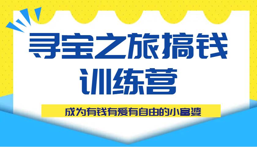 寻宝之旅搞钱训练营课程，成为有钱有爱有自由的小富婆-云商网创