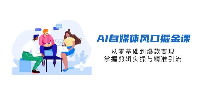 （14329期）AI自媒体风口掘金课，从零基础到爆款变现，掌握剪辑实操与精准引流-云商网创