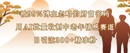 被99%博主忽略的财富密码：用AI批量收割中老年情感赛道，日引流300+精准粉-云商网创