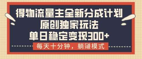 得物流量主全新分成计划模式，原创独家玩法，每天十分钟，躺挣模式，单日稳定变现3张+【揭秘】-云商网创
