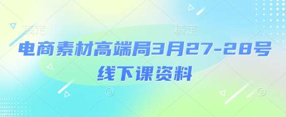 电商素材高端局3月27-28号线下课资料，全程场记+100多张ppt图片+重点视频+课程思维导图+录音带字幕-云商网创