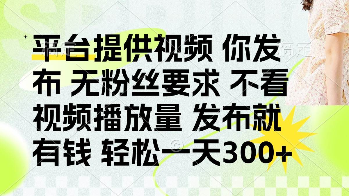（14224期）发布平台提供视频就有钱 无粉丝要求 不看视频播放量 发布就有钱 一天300+-云商网创