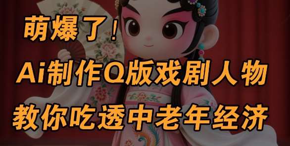 用Ai制作Q版戏剧人物，手把手教你吃透中老年经济，5分钟一个成品，多渠道变现-云商网创