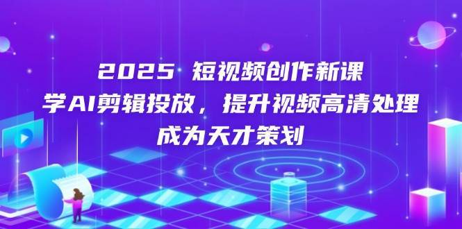 2025短视频创作新课，学AI剪辑投放，提升视频高清处理，成为天才策划-云商网创