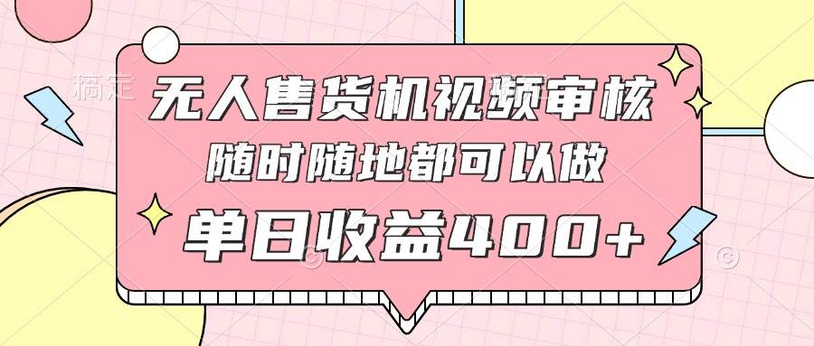 （14524期）无人售货机视频审核，十秒钟一单，有手机就行，随时随地可做单日收益400+-云商网创