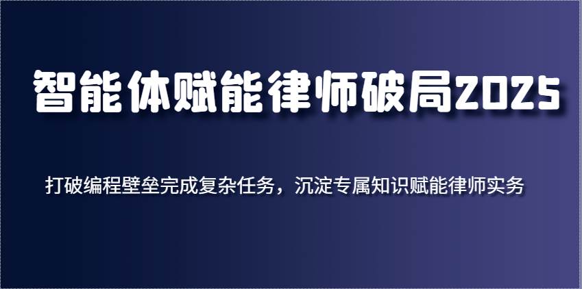 智能体赋能律师破局2025，打破编程壁垒完成复杂任务，沉淀专属知识赋能律师实务-云商网创