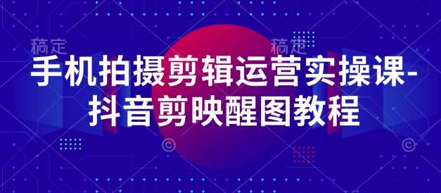 手机拍摄剪辑运营实操课-抖音剪映醒图教程-云商网创