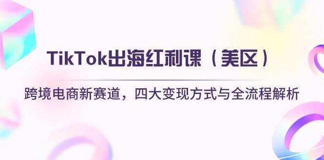 （14382期）TikTok出海红利课（美区）跨境电商新赛道，四大变现方式与全流程解析-云商网创