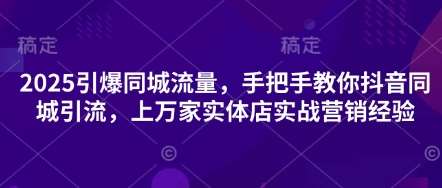 2025引爆同城流量，手把手教你抖音同城引流，上万家实体店实战营销经验-云商网创