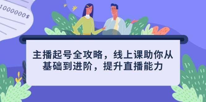 主播起号全攻略，线上课助你从基础到进阶，提升直播能力-云商网创