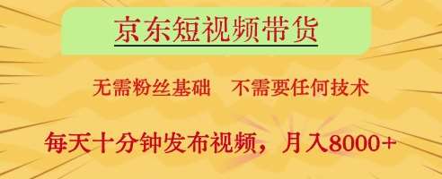 京东短视频带货，无需粉丝基础，不需要任何技术，每天十分钟发布视频，月入8k【揭秘】-云商网创