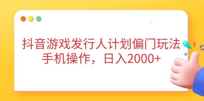 （14371期）抖音游戏发行人计划偏门玩法，手机操作，日入2000+-云商网创