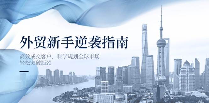 （14201期）外贸新手逆袭指南：高效成交客户，科学规划全球市场，轻松突破瓶颈-云商网创