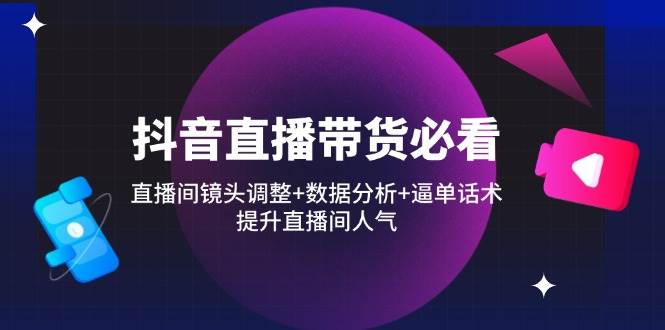 （14388期）抖音直播带货必看：直播间镜头调整+数据分析+逼单话术，提升直播间人气-云商网创