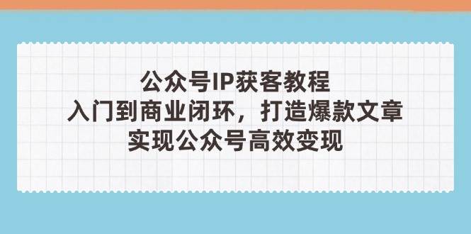 （14486期）公众号IP获客教程(第3期)，从入门到商业闭环，打造爆款文章，实现公众…-云商网创