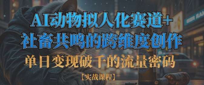 单日变现破千的流量密码，AI动物拟人化赛道+社畜共鸣的跨维度创作-云商网创